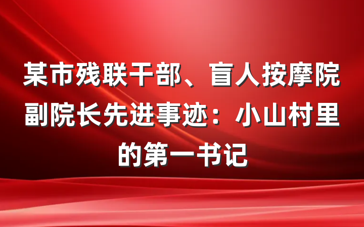 某市残联干部、盲人按摩院副院长先进事迹：小山村里的第一书记