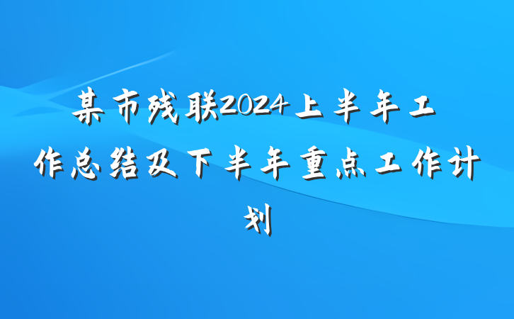 某市残联2024上半年工作总结及下半年重点工作计划