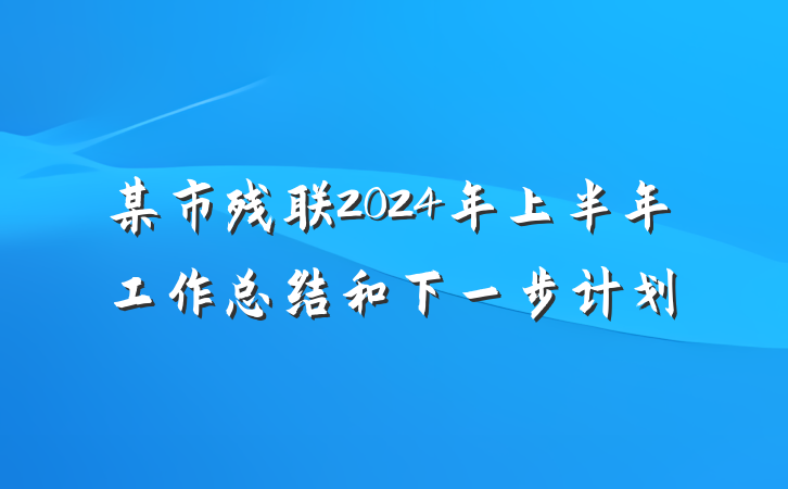 某市残联2024年上半年工作总结和下一步计划