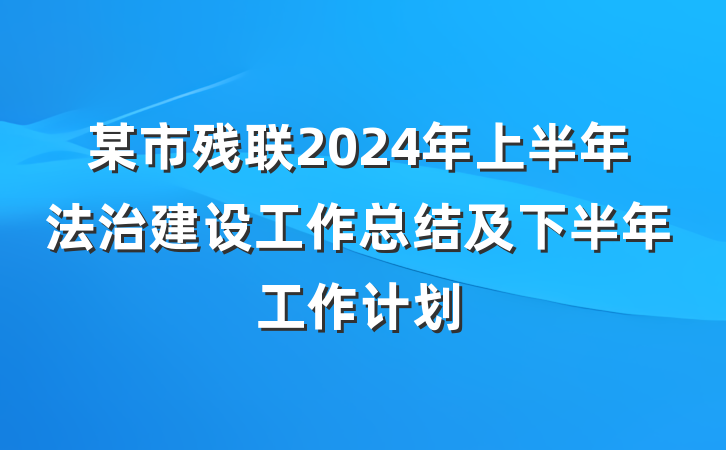 某市残联2024年上半年法治建设工作总结及下半年工作计划