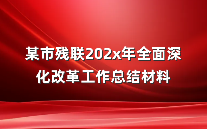某市残联202x年全面深化改革工作总结材料