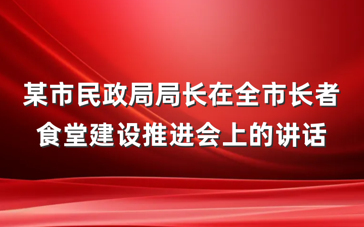 某市民政局局长在全市长者食堂建设推进会上的讲话