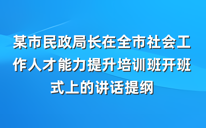 某市民政局长在全市社会工作人才能力提升培训班开班式上的讲话提纲