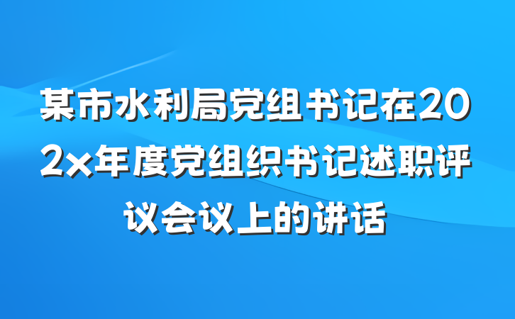 某市水利局党组书记在202x年度党组织书记述职评议会议上的讲话