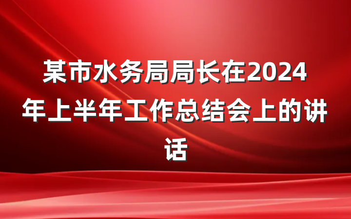 某市水务局局长在2024年上半年工作总结会上的讲话