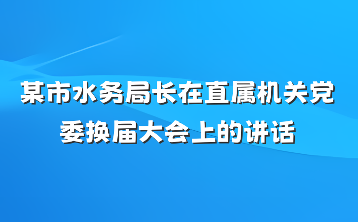 某市水务局长在直属机关党委换届大会上的讲话