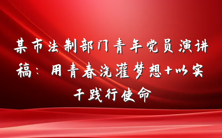 某市法制部门青年党员演讲稿：用青春浇灌梦想 以实干践行使命