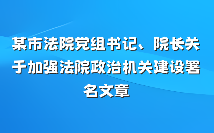 某市法院党组书记、院长关于加强法院政治机关建设署名文章