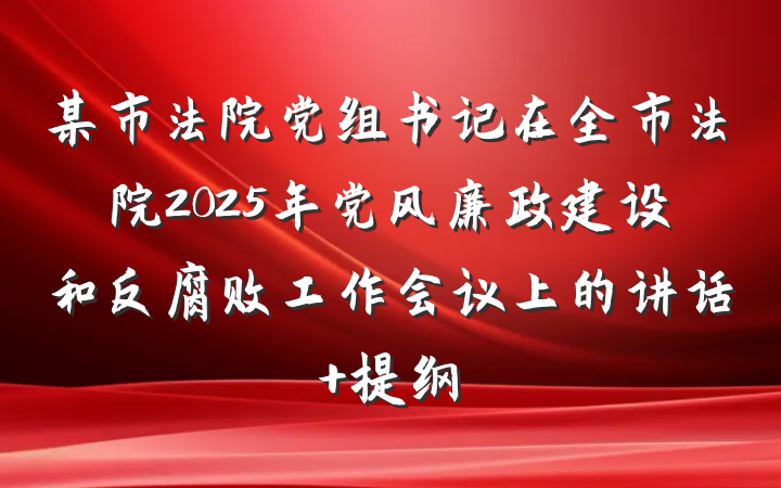 某市法院党组书记在全市法院2025年党风廉政建设和反腐败工作会议上的讲话 提纲