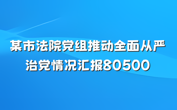 某市法院党组推动全面从严治党情况汇报80500