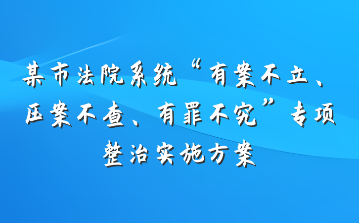 某市法院系统“有案不立、压案不查、有罪不究”专项整治实施方案