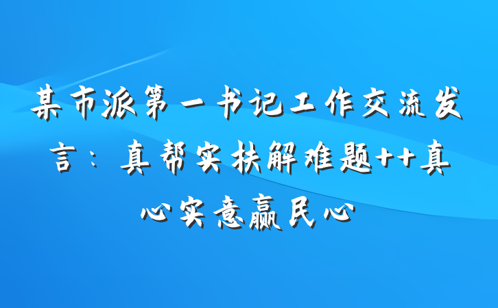 某市派第一书记工作交流发言：真帮实扶解难题  真心实意赢民心