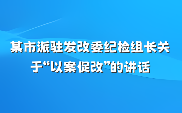 某市派驻发改委纪检组长关于“以案促改”的讲话