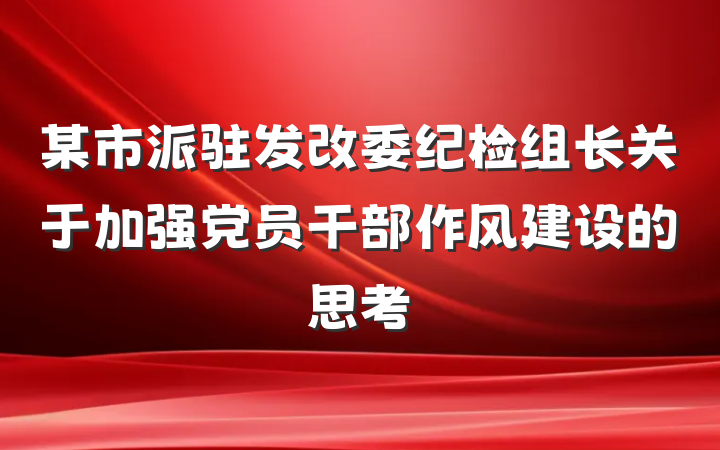 某市派驻发改委纪检组长关于加强党员干部作风建设的思考