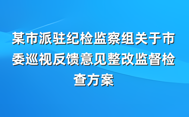 某市派驻纪检监察组关于市委巡视反馈意见整改监督检查方案