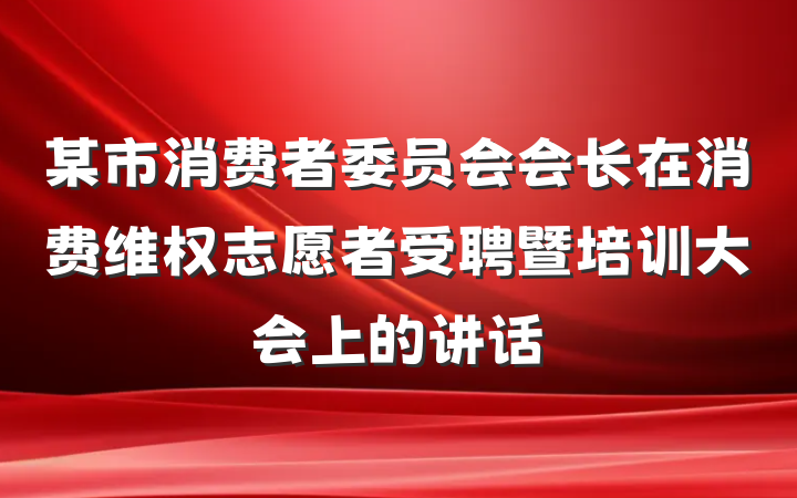 某市消费者委员会会长在消费维权志愿者受聘暨培训大会上的讲话