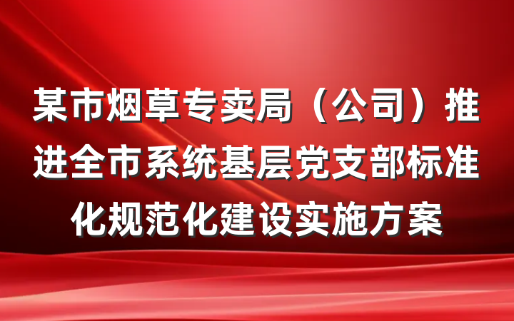 某市烟草专卖局（公司）推进全市系统基层党支部标准化规范化建设实施方案