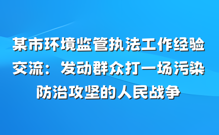 某市环境监管执法工作经验交流：发动群众打一场污染防治攻坚的人民战争