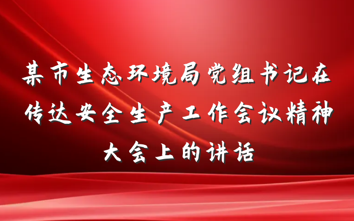 某市生态环境局党组书记在传达安全生产工作会议精神大会上的讲话