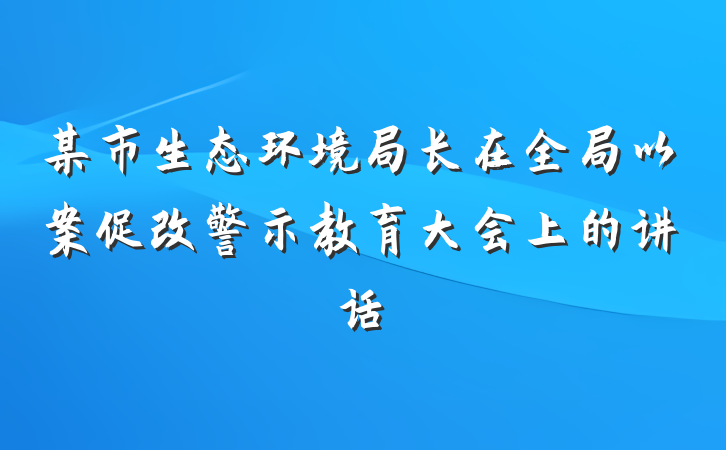 某市生态环境局长在全局以案促改警示教育大会上的讲话