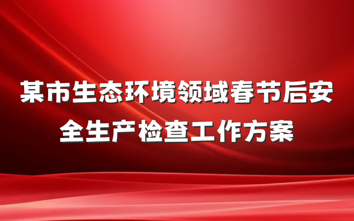 某市生态环境领域春节后安全生产检查工作方案