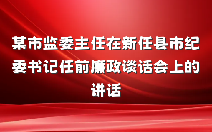 某市监委主任在新任县市纪委书记任前廉政谈话会上的讲话