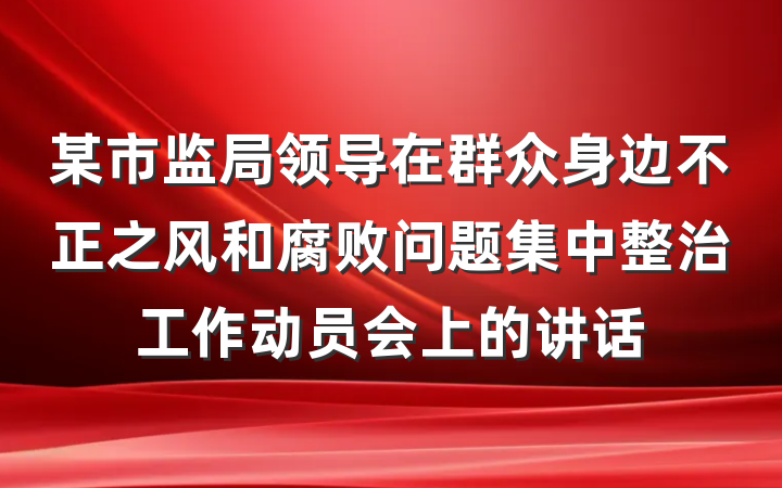 某市监局领导在群众身边不正之风和腐败问题集中整治工作动员会上的讲话