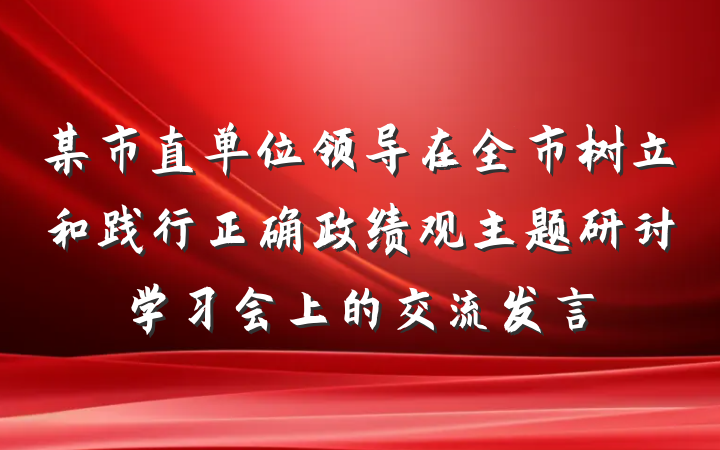某市直单位领导在全市树立和践行正确政绩观主题研讨学习会上的交流发言