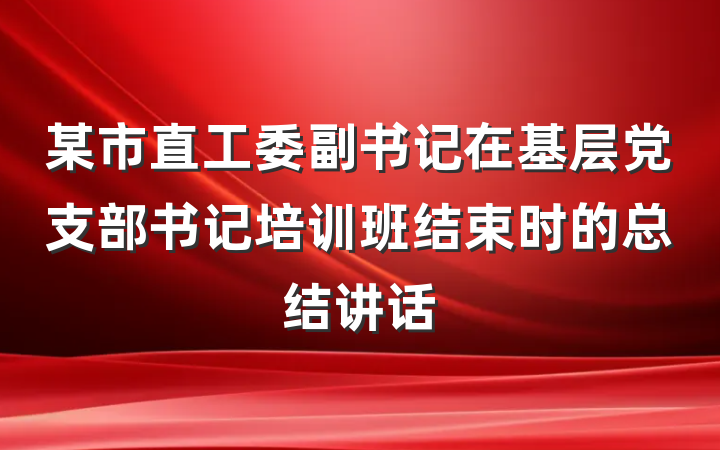 某市直工委副书记在基层党支部书记培训班结束时的总结讲话