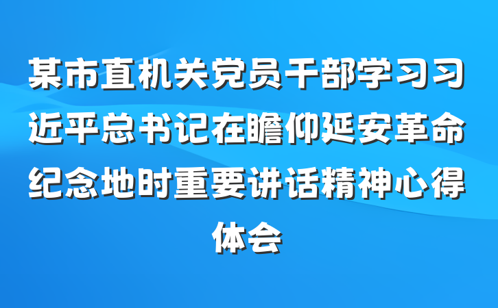 某市直机关党员干部学习习近平总书记在瞻仰延安革命纪念地时重要讲话精神心得体会