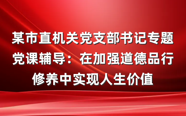某市直机关党支部书记专题党课辅导：在加强道德品行修养中实现人生价值