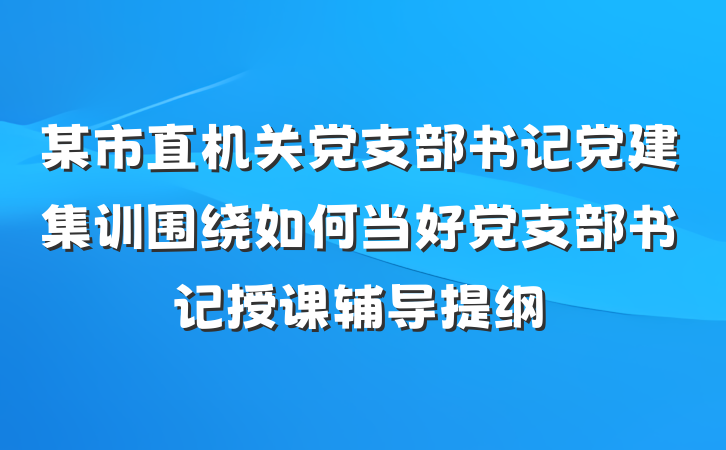 某市直机关党支部书记党建集训围绕如何当好党支部书记授课辅导提纲