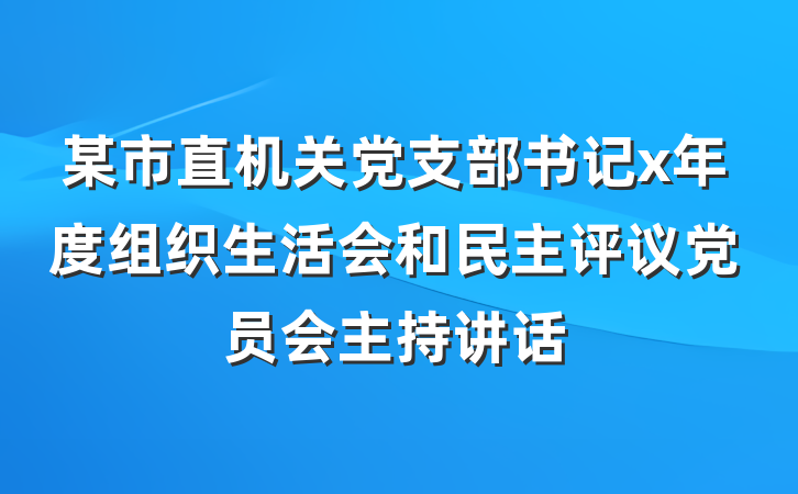 某市直机关党支部书记x年度组织生活会和民主评议党员会主持讲话