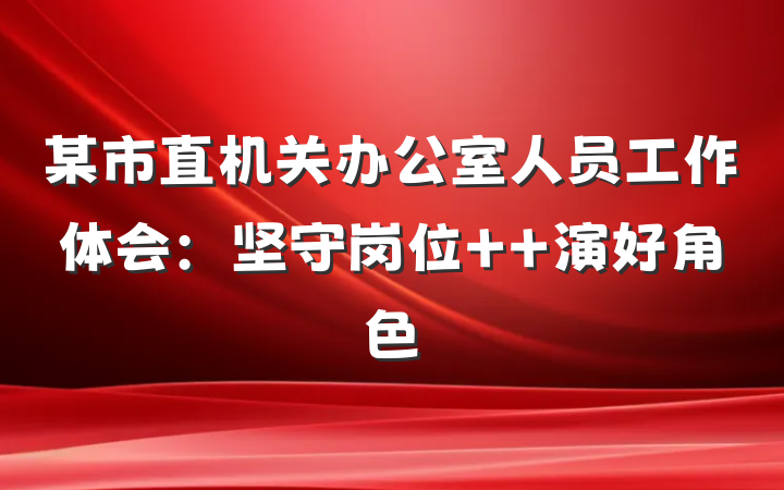 某市直机关办公室人员工作体会：坚守岗位  演好角色