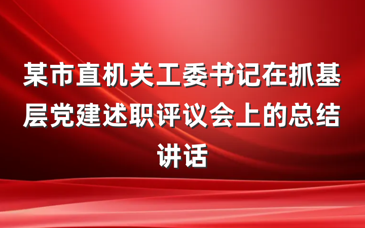某市直机关工委书记在抓基层党建述职评议会上的总结讲话
