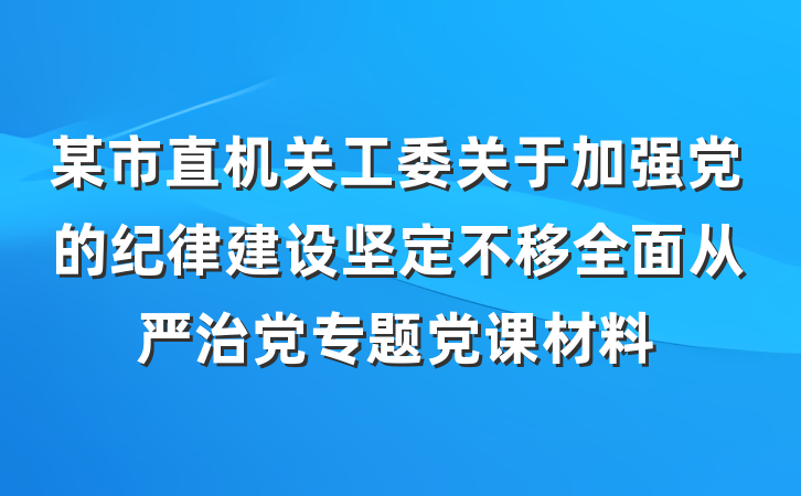 某市直机关工委关于加强党的纪律建设坚定不移全面从严治党专题党课材料