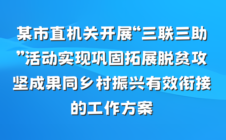 某市直机关开展“三联三助”活动实现巩固拓展脱贫攻坚成果同乡村振兴有效衔接的工作方案