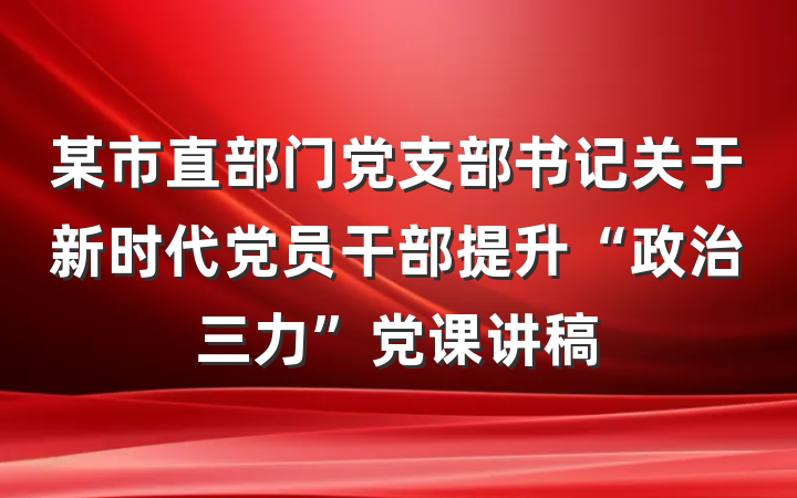 某市直部门党支部书记关于新时代党员干部提升“政治三力”党课讲稿