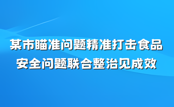 某市瞄准问题精准打击食品安全问题联合整治见成效