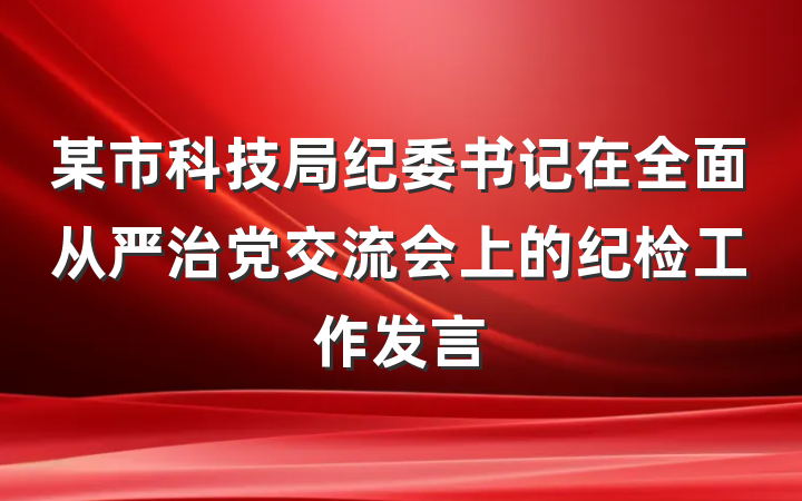某市科技局纪委书记在全面从严治党交流会上的纪检工作发言