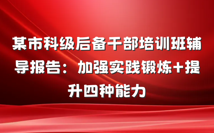 某市科级后备干部培训班辅导报告：加强实践锻炼 提升四种能力