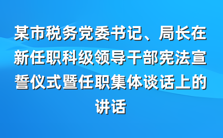某市税务党委书记、局长在新任职科级领导干部宪法宣誓仪式暨任职集体谈话上的讲话