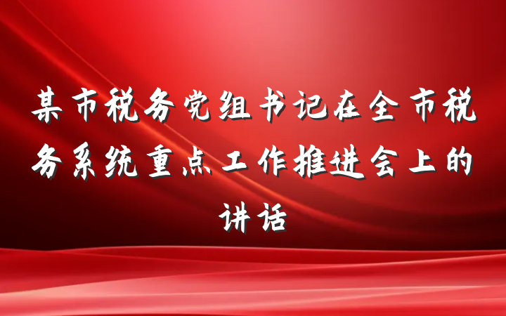 某市税务党组书记在全市税务系统重点工作推进会上的讲话