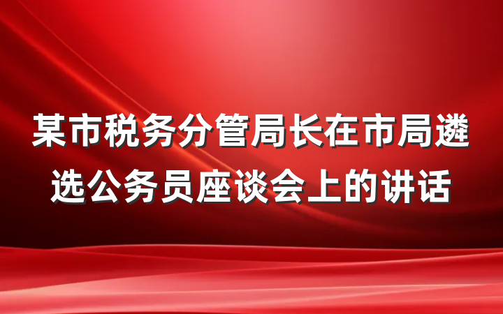 某市税务分管局长在市局遴选公务员座谈会上的讲话
