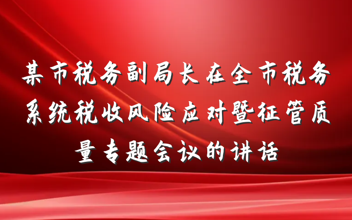 某市税务副局长在全市税务系统税收风险应对暨征管质量专题会议的讲话