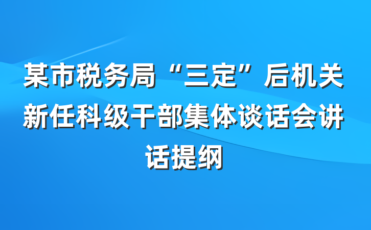 某市税务局“三定”后机关新任科级干部集体谈话会讲话提纲