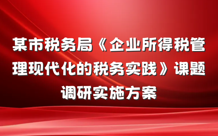 某市税务局《企业所得税管理现代化的税务实践》课题调研实施方案