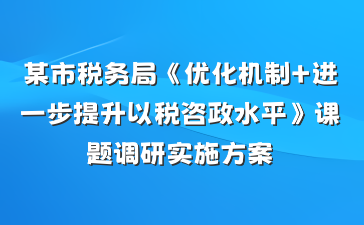 某市税务局《优化机制 进一步提升以税咨政水平》课题调研实施方案