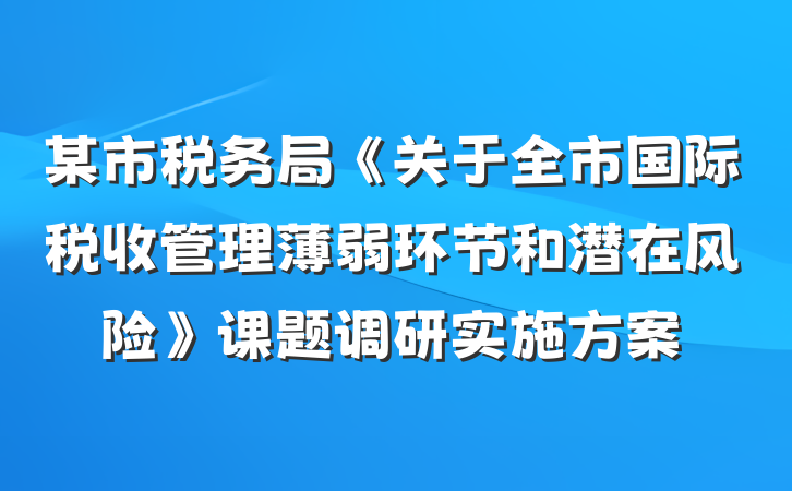某市税务局《关于全市国际税收管理薄弱环节和潜在风险》课题调研实施方案