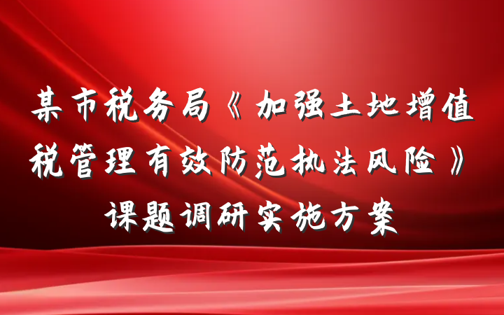 某市税务局《加强土地增值税管理有效防范执法风险》课题调研实施方案